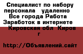 Специалист по набору персонала. (удаленно) - Все города Работа » Заработок в интернете   . Кировская обл.,Киров г.